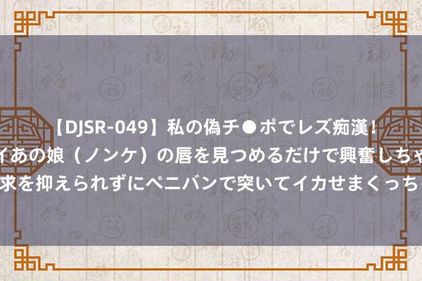 【DJSR-049】私の偽チ●ポでレズ痴漢！職場で見かけたカワイイあの娘（ノンケ）の唇を見つめるだけで興奮しちゃう私は欲求を抑えられずにペニバンで突いてイカせまくっちゃいました！ 用爱为艰辛娃插上翅膀