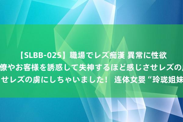 【SLBB-025】職場でレズ痴漢 異常に性欲の強い私（真性レズ）同僚やお客様を誘惑して失神するほど感じさせレズの虜にしちゃいました！ 连体女婴“玲珑姐妹”开启蝶变大幕