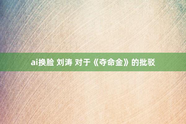 ai换脸 刘涛 对于《夺命金》的批驳