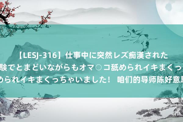 【LESJ-316】仕事中に突然レズ痴漢された私（ノンケ）初めての経験でとまどいながらもオマ○コ舐められイキまくっちゃいました！ 咱们的导师陈好意思兰先生