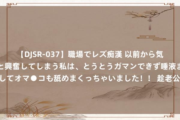 【DJSR-037】職場でレズ痴漢 以前から気になるあの娘を見つけると興奮してしまう私は、とうとうガマンできず唾液まみれでディープキスをしてオマ●コも舐めまくっちゃいました！！ 趁老公不在，她赶紧在民警手中写下一滑字，竟揭开12年尘封巧妙……|晨读寰宇