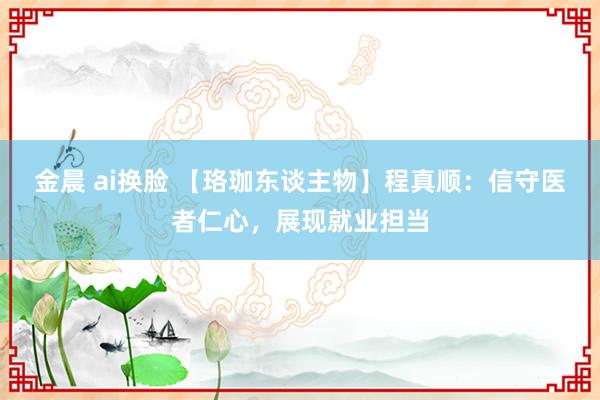 金晨 ai换脸 【珞珈东谈主物】程真顺：信守医者仁心，展现就业担当