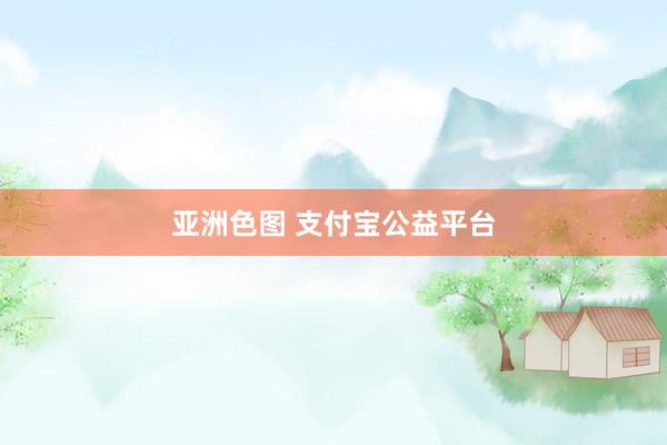 亚洲色图 支付宝公益平台