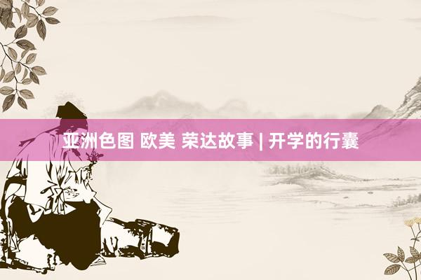 亚洲色图 欧美 荣达故事 | 开学的行囊