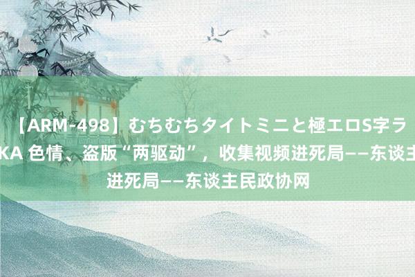 【ARM-498】むちむちタイトミニと極エロS字ライン 2 AIKA 色情、盗版“两驱动”，收集视频进死局——东谈主民政协网