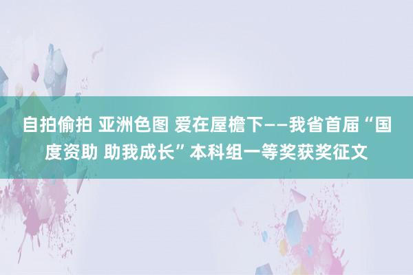 自拍偷拍 亚洲色图 爱在屋檐下——我省首届“国度资助 助我成长”本科组一等奖获奖征文