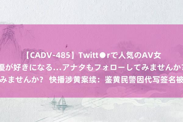 【CADV-485】Twitt●rで人気のAV女優 SNSでますますAV女優が好きになる…アナタもフォローしてみませんか？ 快播涉黄案续：鉴黄民警因代写签名被辩方指飘零罪犯