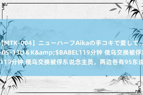 【MTK-004】ニューハーフAikaの手コキで愛して…。</a>2010-05-13U＆K&$BABEL119分钟 俄乌交换被俘东说念主员，两边各有95东说念主获释