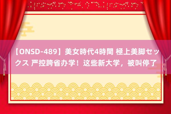 【ONSD-489】美女時代4時間 極上美脚セックス 严控跨省办学！这些新大学，被叫停了