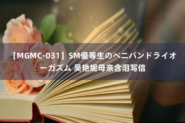 【MGMC-031】SM優等生のペニバンドライオーガズム 吴艳妮母亲含泪写信