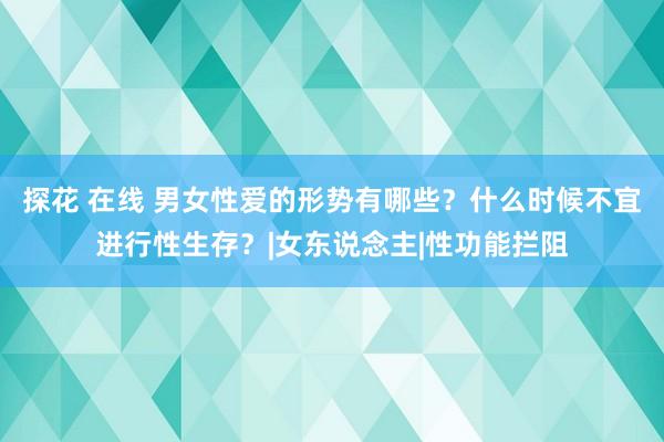 探花 在线 男女性爱的形势有哪些？什么时候不宜进行性生存？|女东说念主|性功能拦阻