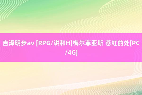 吉泽明步av [RPG/讲和H]梅尔菲亚斯 苍红的处[PC/4G]