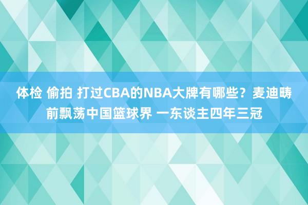 体检 偷拍 打过CBA的NBA大牌有哪些？麦迪畴前飘荡中国篮球界 一东谈主四年三冠