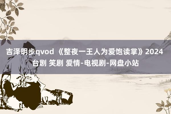 吉泽明步qvod 《整夜一王人为爱饱读掌》2024 台剧 笑剧 爱情-电视剧-网盘小站