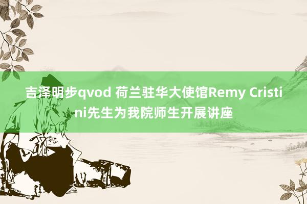 吉泽明步qvod 荷兰驻华大使馆Remy Cristini先生为我院师生开展讲座