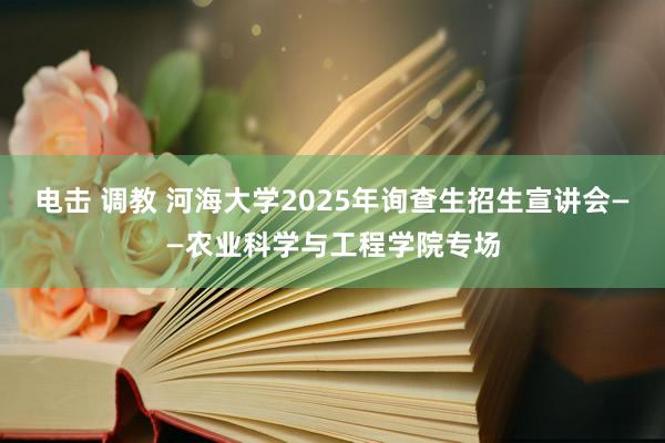 电击 调教 河海大学2025年询查生招生宣讲会——农业科学与工程学院专场