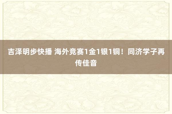 吉泽明步快播 海外竞赛1金1银1铜！同济学子再传佳音