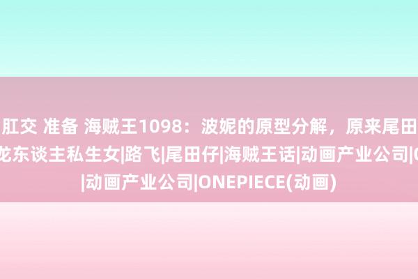 肛交 准备 海贼王1098：波妮的原型分解，原来尾田早就决定她是天龙东谈主私生女|路飞|尾田仔|海贼王话|动画产业公司|ONEPIECE(动画)