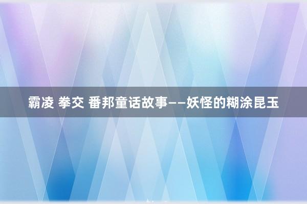 霸凌 拳交 番邦童话故事——妖怪的糊涂昆玉