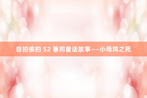 自拍偷拍 52 番邦童话故事——小母鸡之死