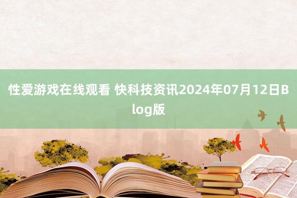 性爱游戏在线观看 快科技资讯2024年07月12日Blog版