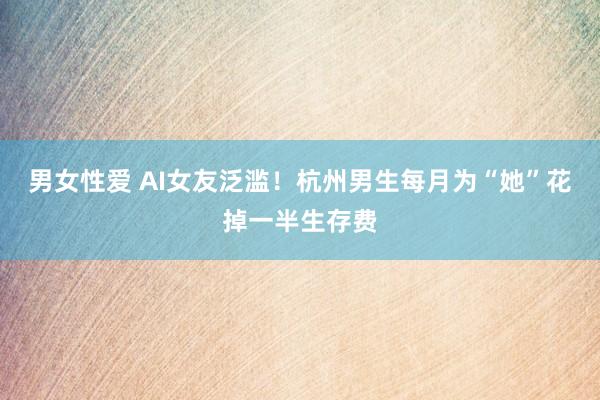 男女性爱 AI女友泛滥！杭州男生每月为“她”花掉一半生存费