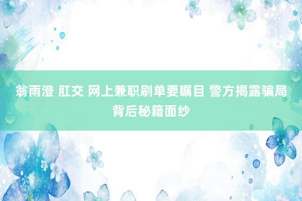 翁雨澄 肛交 网上兼职刷单要瞩目 警方揭露骗局背后秘籍面纱