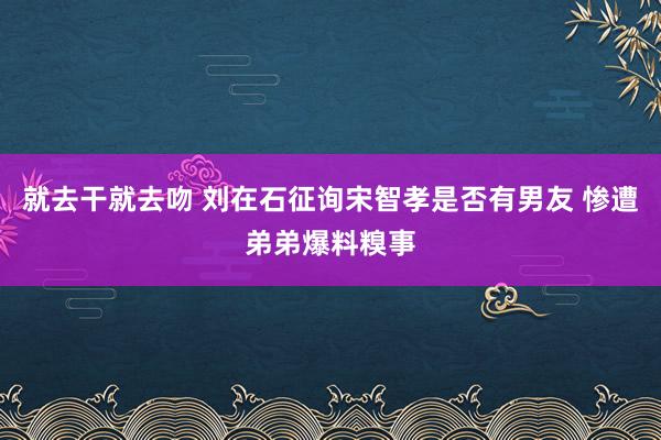 就去干就去吻 刘在石征询宋智孝是否有男友 惨遭弟弟爆料糗事