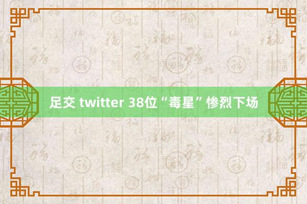 足交 twitter 38位“毒星”惨烈下场