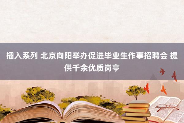 插入系列 北京向阳举办促进毕业生作事招聘会 提供千余优质岗亭