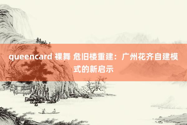 queencard 裸舞 危旧楼重建：广州花齐自建模式的新启示