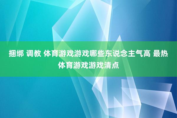 捆绑 调教 体育游戏游戏哪些东说念主气高 最热体育游戏游戏清点