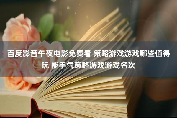 百度影音午夜电影免费看 策略游戏游戏哪些值得玩 能手气策略游戏游戏名次