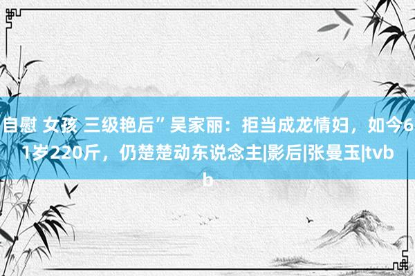 自慰 女孩 三级艳后”吴家丽：拒当成龙情妇，如今61岁220斤，仍楚楚动东说念主|影后|张曼玉|tvb