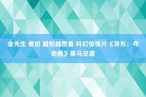 金先生 偷拍 越怕越想看 科幻惊悚片《异形：夺命舰》黑马逆袭