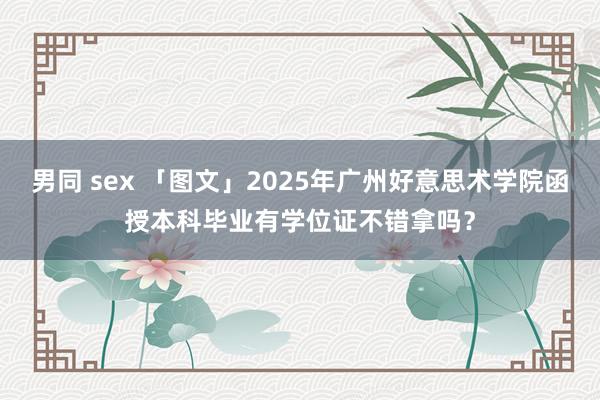 男同 sex 「图文」2025年广州好意思术学院函授本科毕业有学位证不错拿吗？