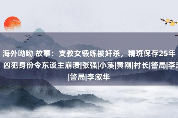 海外呦呦 故事：支教女锻练被奸杀，精斑保存25年后，凶犯身份令东谈主崩溃|张强|小溪|黄刚|村长|警局|李淑华