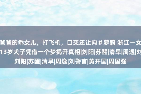 爸爸的乖女儿，打飞机，口交还让禸＃萝莉 浙江一女老师离奇失散6年，13岁犬子凭借一个梦揭开真相|刘阳|苏醒|清早|周逸|刘警官|黄开国|周国强