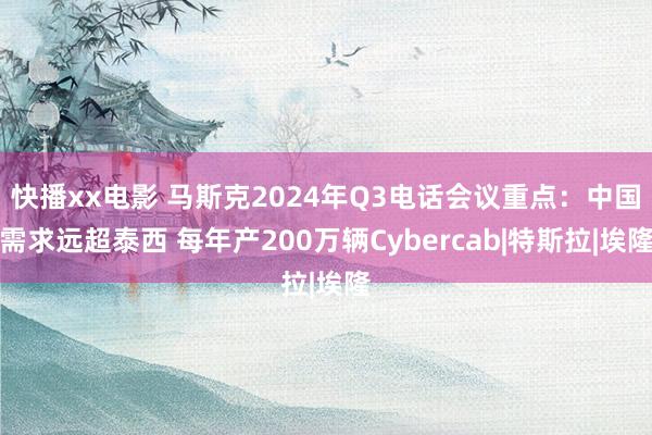 快播xx电影 马斯克2024年Q3电话会议重点：中国需求远超泰西 每年产200万辆Cybercab|特斯拉|埃隆