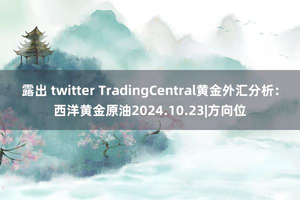 露出 twitter TradingCentral黄金外汇分析：西洋黄金原油2024.10.23|方向位