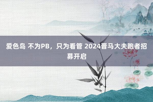 爱色岛 不为PB，只为看管 2024晋马大夫跑者招募开启