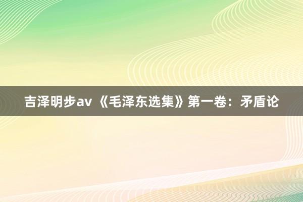 吉泽明步av 《毛泽东选集》第一卷：矛盾论