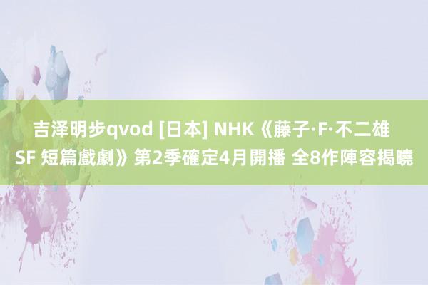 吉泽明步qvod [日本] NHK《藤子·F·不二雄 SF 短篇戲劇》第2季確定4月開播 全8作陣容揭曉