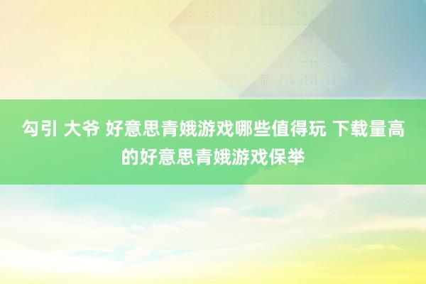 勾引 大爷 好意思青娥游戏哪些值得玩 下载量高的好意思青娥游戏保举