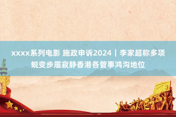 xxxx系列电影 施政申诉2024｜李家超称多项蜕变步履寂静香港各管事鸿沟地位