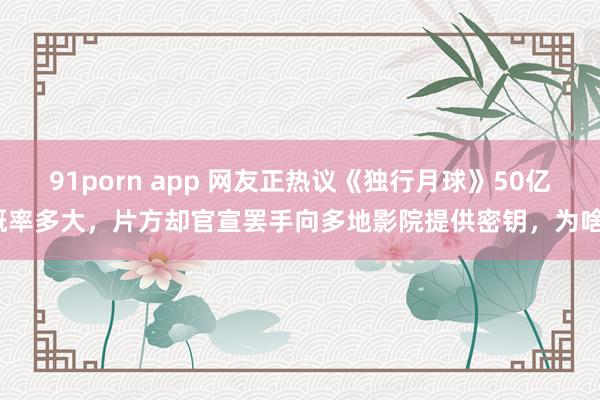 91porn app 网友正热议《独行月球》50亿概率多大，片方却官宣罢手向多地影院提供密钥，为啥？