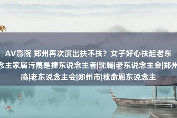 AV影院 郑州再次演出扶不扶？女子好心扶起老东说念主，被老东说念主家属污蔑是撞东说念主者|沈腾|老东说念主会|郑州市|救命恩东说念主