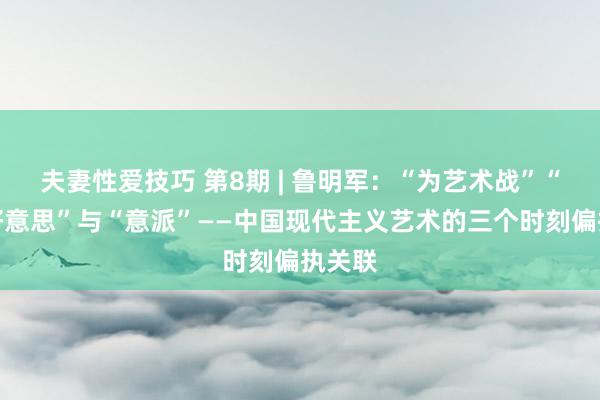 夫妻性爱技巧 第8期 | 鲁明军：“为艺术战”“形势好意思”与“意派”——中国现代主义艺术的三个时刻偏执关联