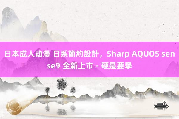 日本成人动漫 日系簡約設計，Sharp AQUOS sense9 全新上市 - 硬是要學