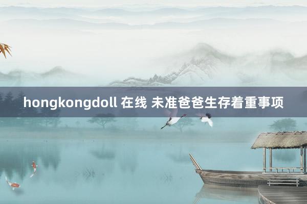 hongkongdoll 在线 未准爸爸生存着重事项